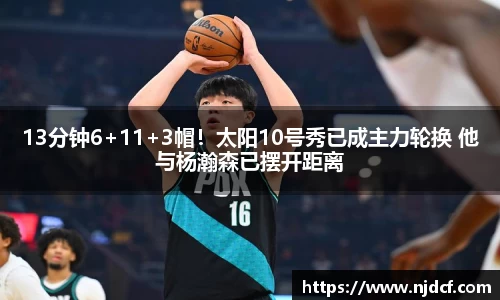 13分钟6+11+3帽！太阳10号秀已成主力轮换 他与杨瀚森已摆开距离