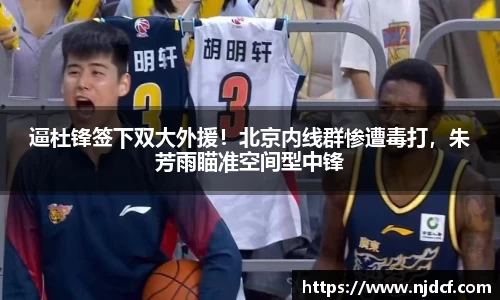 逼杜锋签下双大外援！北京内线群惨遭毒打，朱芳雨瞄准空间型中锋