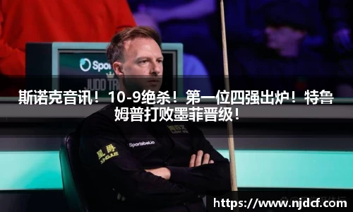 斯诺克音讯！10-9绝杀！第一位四强出炉！特鲁姆普打败墨菲晋级！